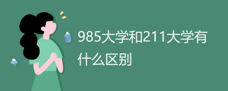 985大学和211大学有什么区别 985大学和211大学有什么区别