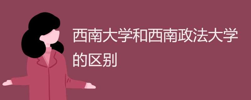 西南大学和西南政法大学的区别 西南大学和西南政法大学的区别