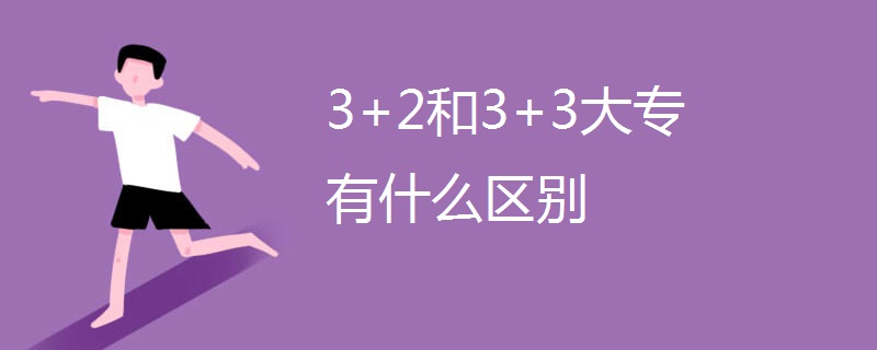3+2和3+3大专有什么区别 3+2和3+3大专有什么区别