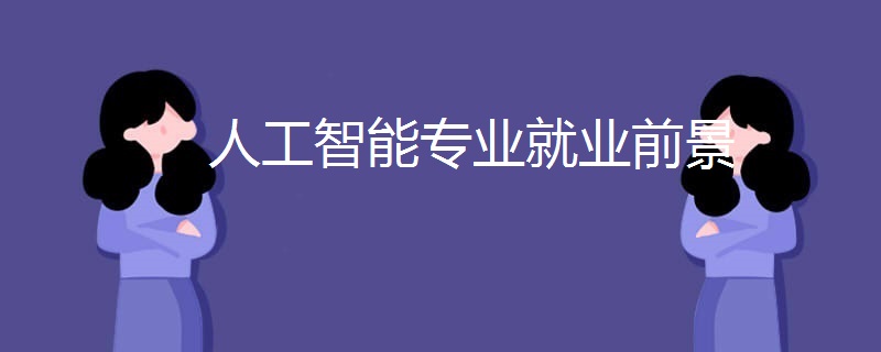 人工智能专业就业前景 人工智能专业就业前景